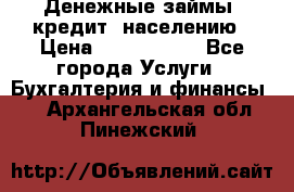 Денежные займы (кредит) населению › Цена ­ 1 500 000 - Все города Услуги » Бухгалтерия и финансы   . Архангельская обл.,Пинежский 